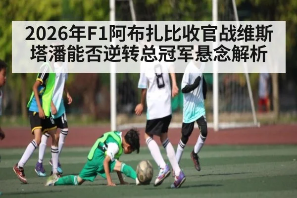 2026年F1阿布扎比收官战维斯塔潘能否逆转总冠军悬念解析 | kaiyun