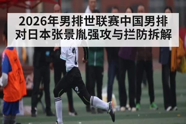 2026年男排世联赛中国男排对日本张景胤强攻与拦防拆解 | kaiyun