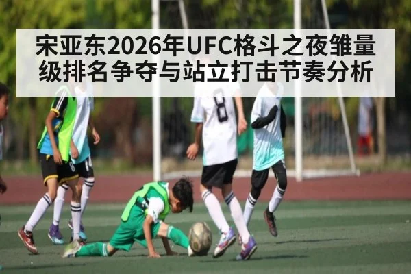 宋亚东2026年UFC格斗之夜雏量级排名争夺与站立打击节奏分析